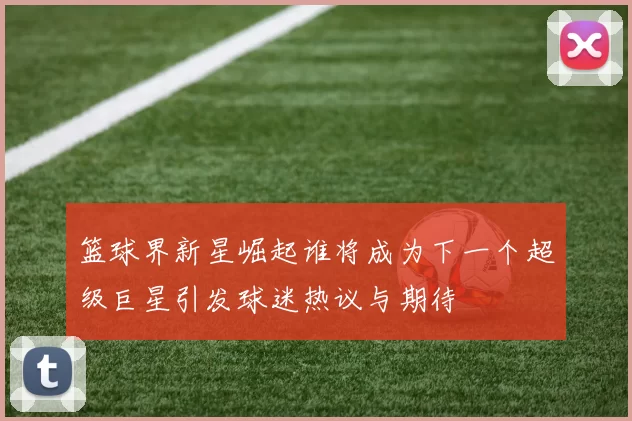 篮球界新星崛起谁将成为下一个超级巨星引发球迷热议与期待