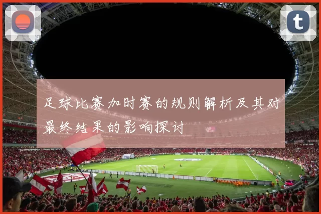 足球比赛加时赛的规则解析及其对最终结果的影响探讨