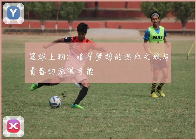 篮球上朝：追寻梦想的热血之旅与青春的无限可能