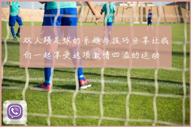 双人踢足球的乐趣与技巧分享让我们一起享受这项激情四溢的运动